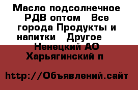 Масло подсолнечное РДВ оптом - Все города Продукты и напитки » Другое   . Ненецкий АО,Харьягинский п.